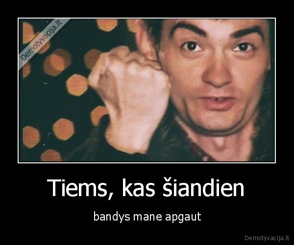 Tiems, kas šiandien - bandys mane apgaut