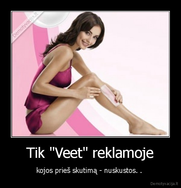 Tik "Veet" reklamoje - kojos prieš skutimą - nuskustos. . 