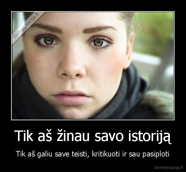 Tik aš žinau savo istoriją - Tik aš galiu save teisti, kritikuoti ir sau pasiploti