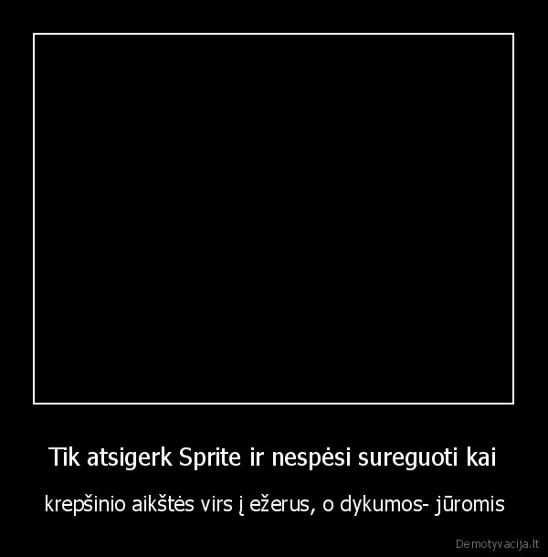 Tik atsigerk Sprite ir nespėsi sureguoti kai - krepšinio aikštės virs į ežerus, o dykumos- jūromis