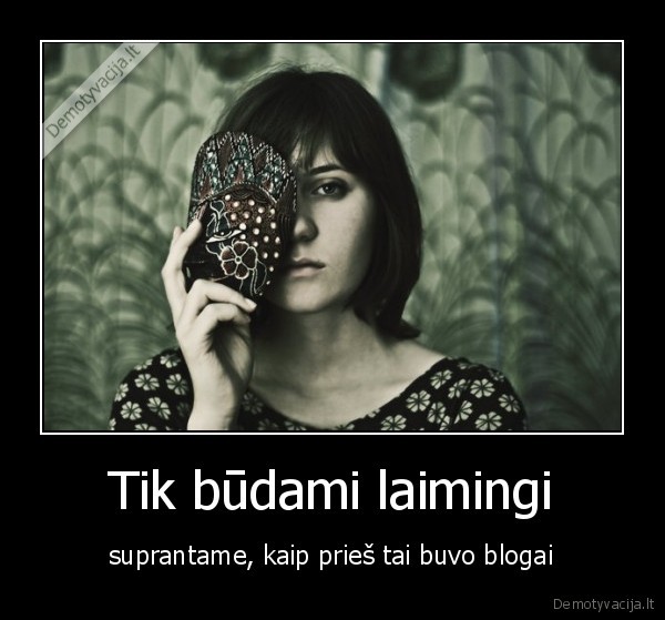 Tik būdami laimingi - suprantame, kaip prieš tai buvo blogai