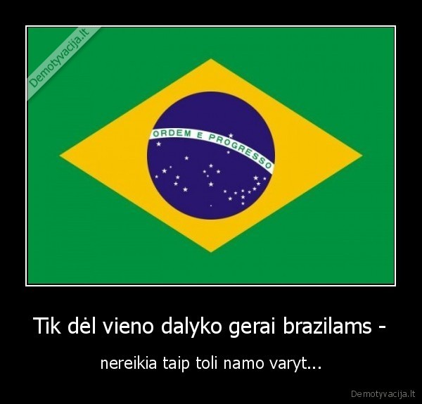 Tik dėl vieno dalyko gerai brazilams - - nereikia taip toli namo varyt...