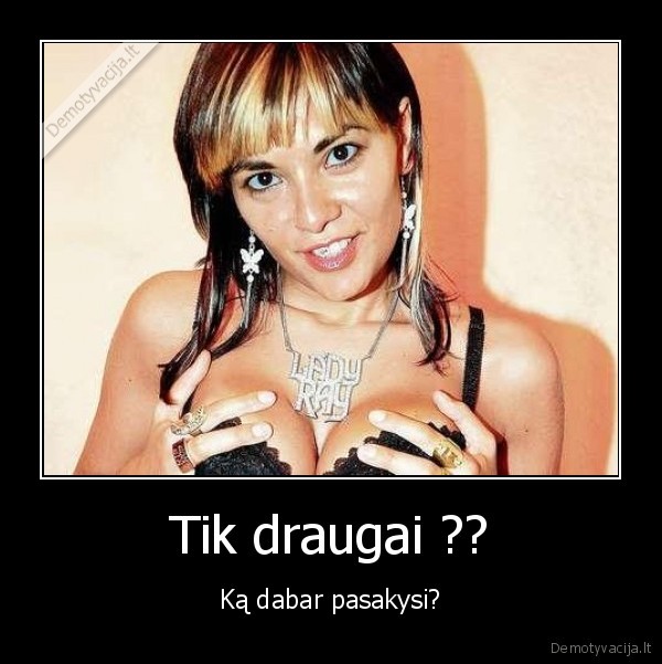 Tik draugai ?? - Ką dabar pasakysi?