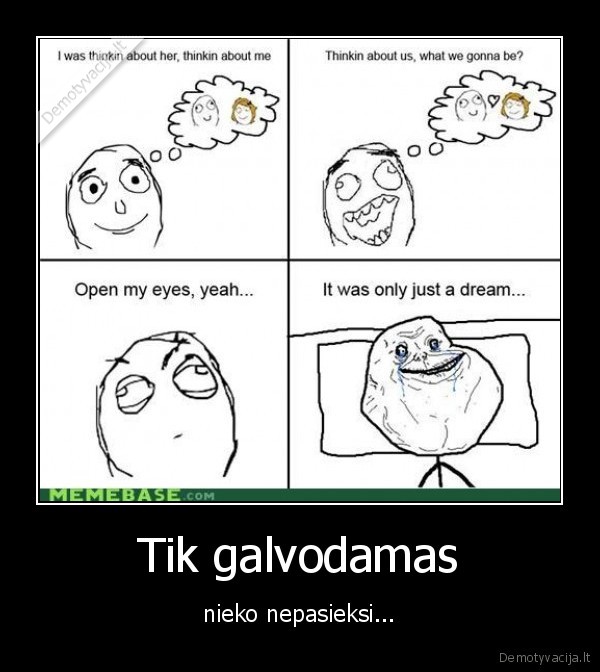 Tik galvodamas - nieko nepasieksi...