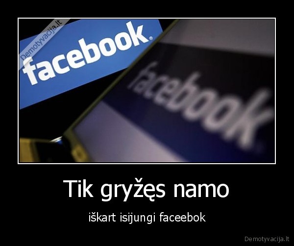 Tik gryžęs namo - iškart isijungi faceebok