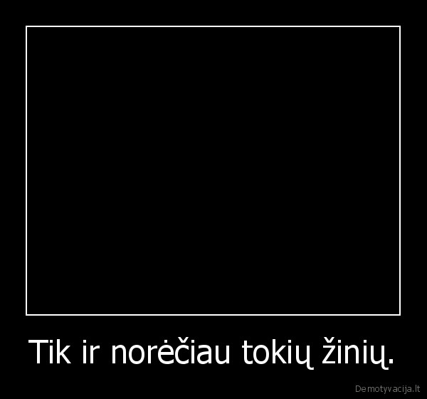 Tik ir norėčiau tokių žinių. - 