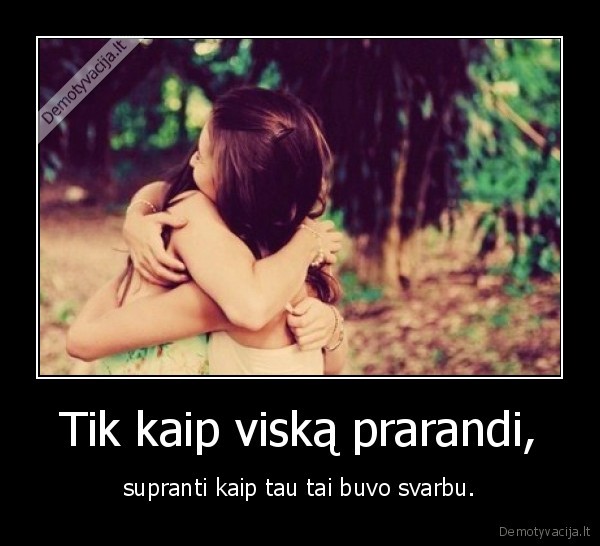 Tik kaip viską prarandi, - supranti kaip tau tai buvo svarbu.