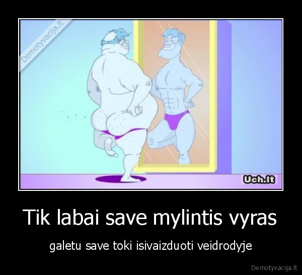 Tik labai save mylintis vyras - galetu save toki isivaizduoti veidrodyje