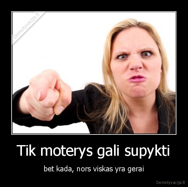 Tik moterys gali supykti - bet kada, nors viskas yra gerai