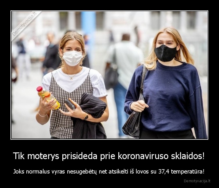 Tik moterys prisideda prie koronaviruso sklaidos! - Joks normalus vyras nesugebėtų net atsikelti iš lovos su 37,4 temperatūra!