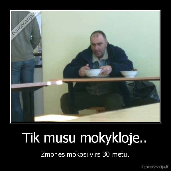 Tik musu mokykloje.. - Zmones mokosi virs 30 metu.