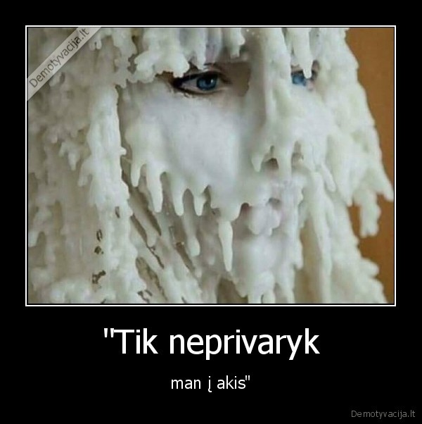 "Tik neprivaryk - man į akis"