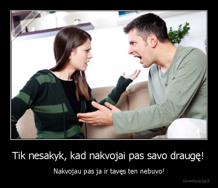 Tik nesakyk, kad nakvojai pas savo draugę! - Nakvojau pas ja ir tavęs ten nebuvo!