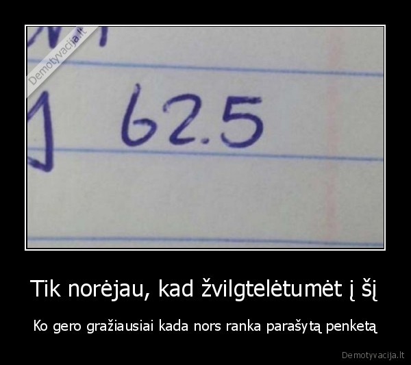 Tik norėjau, kad žvilgtelėtumėt į šį - Ko gero gražiausiai kada nors ranka parašytą penketą