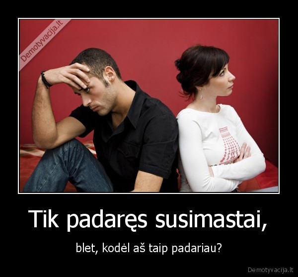 Tik padaręs susimastai, - blet, kodėl aš taip padariau?