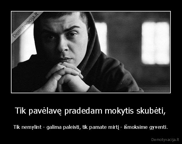 Tik pavėlavę pradedam mokytis skubėti, - Tik nemylint - galima paleisti, tik pamate mirtį - išmoksime gyventi.