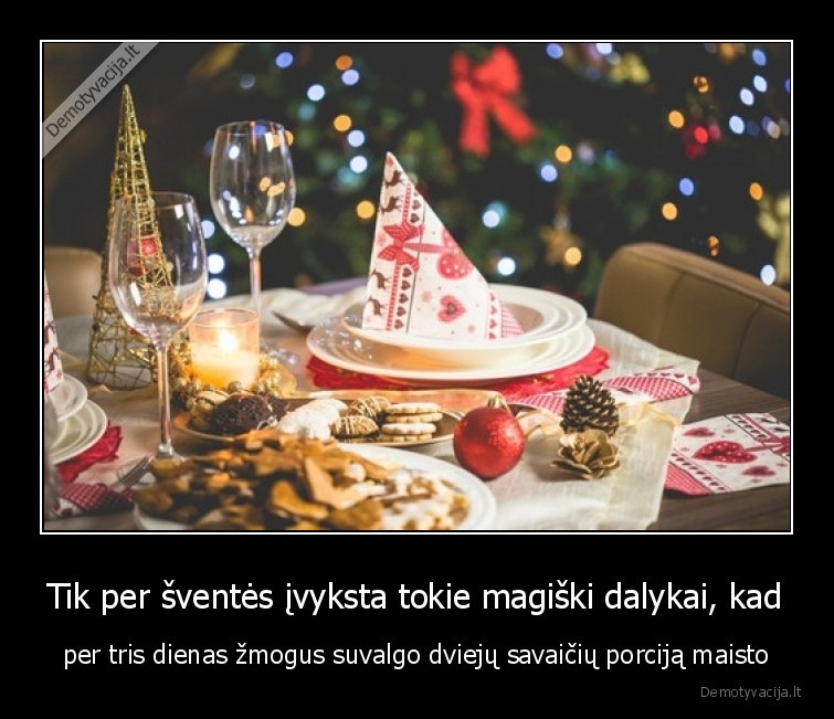 Tik per šventės įvyksta tokie magiški dalykai, kad - per tris dienas žmogus suvalgo dviejų savaičių porciją maisto