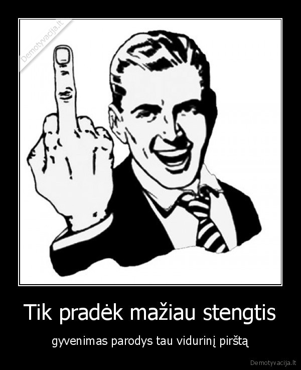 Tik pradėk mažiau stengtis - gyvenimas parodys tau vidurinį pirštą