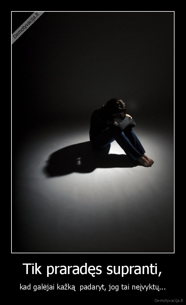 Tik praradęs supranti, - kad galėjai kažką  padaryt, jog tai neįvyktų...