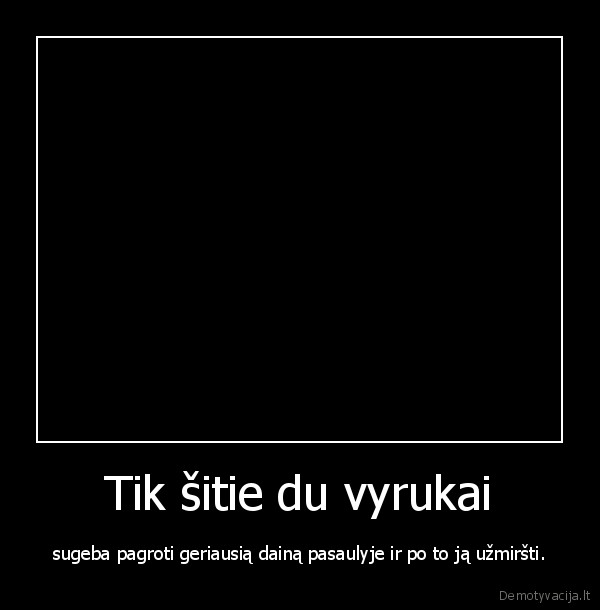 Tik šitie du vyrukai - sugeba pagroti geriausią dainą pasaulyje ir po to ją užmiršti.