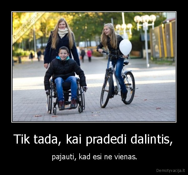 Tik tada, kai pradedi dalintis, -  pajauti, kad esi ne vienas.