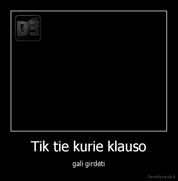 Tik tie kurie klauso - gali girdėti