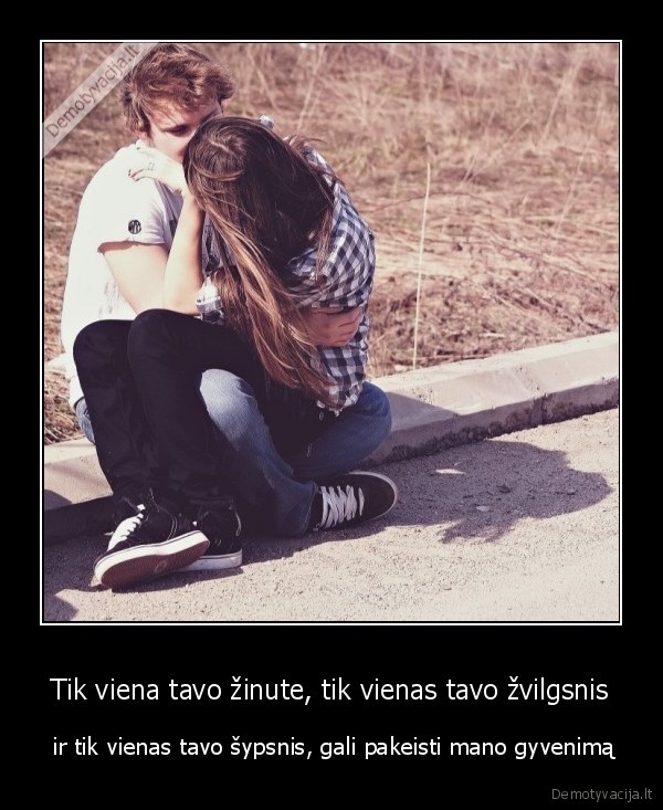 Tik viena tavo žinute, tik vienas tavo žvilgsnis -  ir tik vienas tavo šypsnis, gali pakeisti mano gyvenimą