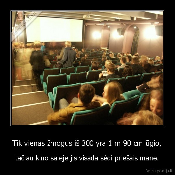 Tik vienas žmogus iš 300 yra 1 m 90 cm ūgio, - tačiau kino salėje jis visada sėdi priešais mane.