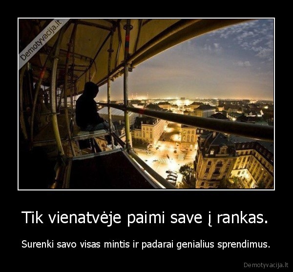 Tik vienatvėje paimi save į rankas. - Surenki savo visas mintis ir padarai genialius sprendimus.