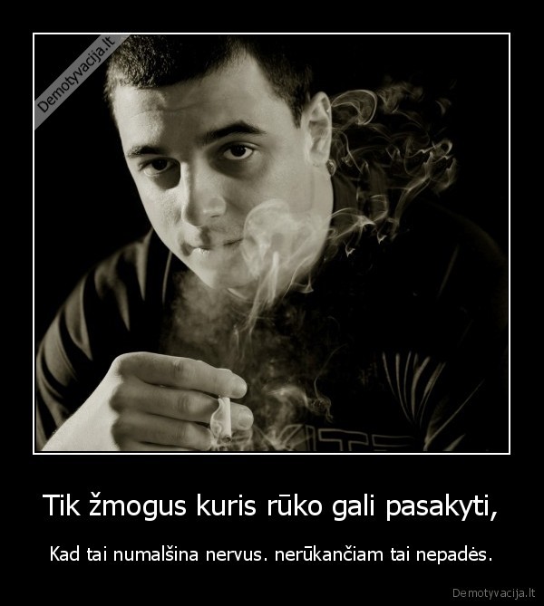 Tik žmogus kuris rūko gali pasakyti, - Kad tai numalšina nervus. nerūkančiam tai nepadės.