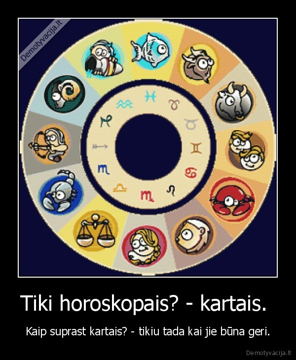 Tiki horoskopais? - kartais.  - Kaip suprast kartais? - tikiu tada kai jie būna geri.