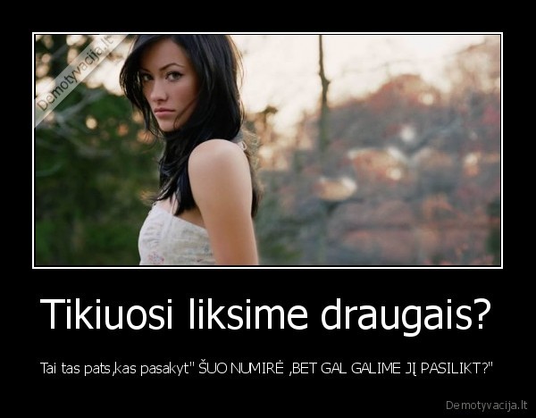 Tikiuosi liksime draugais? - Tai tas pats,kas pasakyt" ŠUO NUMIRĖ ,BET GAL GALIME JĮ PASILIKT?"