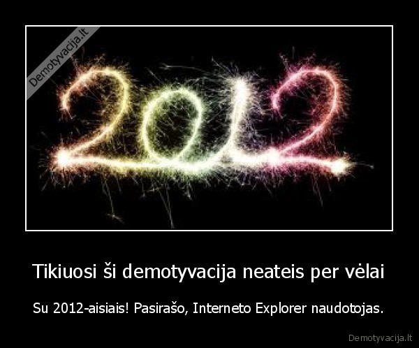 Tikiuosi ši demotyvacija neateis per vėlai - Su 2012-aisiais! Pasirašo, Interneto Explorer naudotojas.