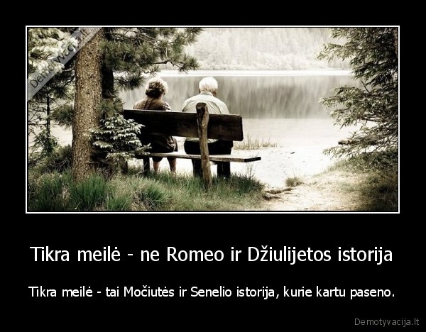 Tikra meilė - ne Romeo ir Džiulijetos istorija - Tikra meilė - tai Močiutės ir Senelio istorija, kurie kartu paseno.