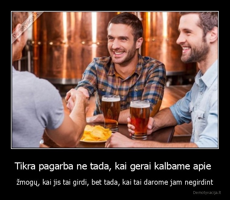 Tikra pagarba ne tada, kai gerai kalbame apie  - žmogų, kai jis tai girdi, bet tada, kai tai darome jam negirdint