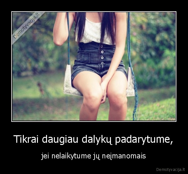 Tikrai daugiau dalykų padarytume, - jei nelaikytume jų neįmanomais