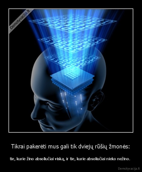 Tikrai pakerėti mus gali tik dviejų rūšių žmonės: - tie, kurie žino absoliučiai viską, ir tie, kurie absoliučiai nieko nežino. 