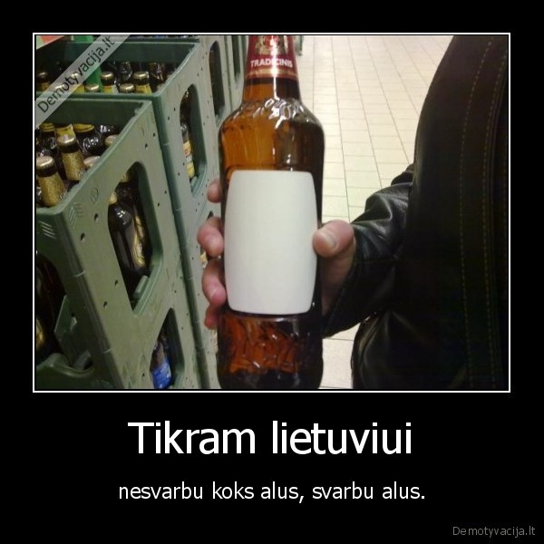 Tikram lietuviui - nesvarbu koks alus, svarbu alus.