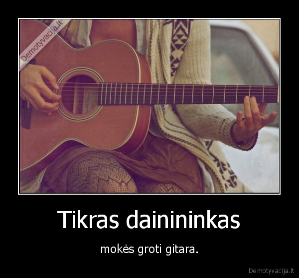 Tikras dainininkas - mokės groti gitara.