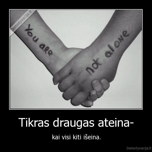 Tikras draugas ateina- - kai visi kiti išeina.