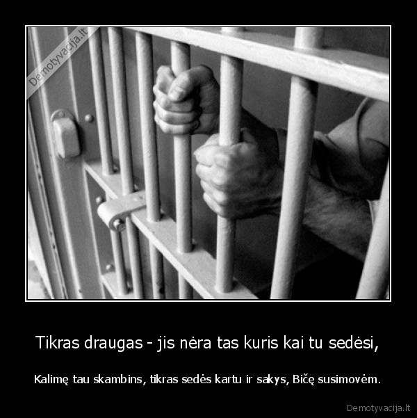 Tikras draugas - jis nėra tas kuris kai tu sedėsi, - Kalimę tau skambins, tikras sedės kartu ir sakys, Bičę susimovėm.