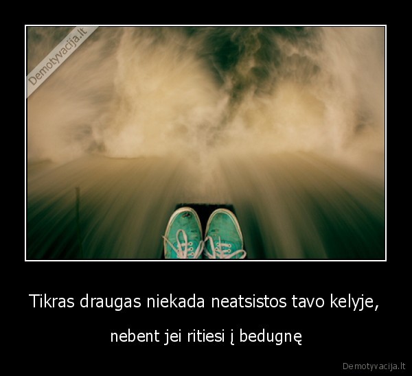 Tikras draugas niekada neatsistos tavo kelyje, - nebent jei ritiesi į bedugnę