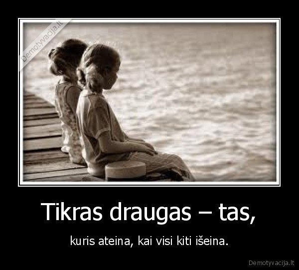Tikras draugas – tas, - kuris ateina, kai visi kiti išeina.