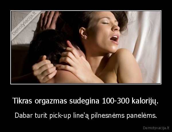 Tikras orgazmas sudegina 100-300 kalorijų. - Dabar turit pick-up line'ą pilnesnėms panelėms.