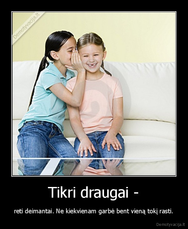 Tikri draugai - - reti deimantai. Ne kiekvienam garbė bent vieną tokį rasti.