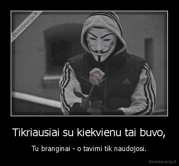 Tikriausiai su kiekvienu tai buvo, - Tu branginai - o tavimi tik naudojosi.