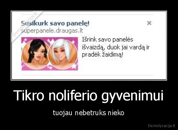 Tikro noliferio gyvenimui - tuojau nebetruks nieko