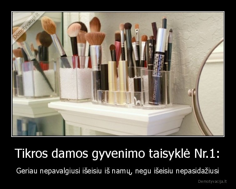 Tikros damos gyvenimo taisyklė Nr.1: - Geriau nepavalgiusi išeisiu iš namų, negu išeisiu nepasidažiusi