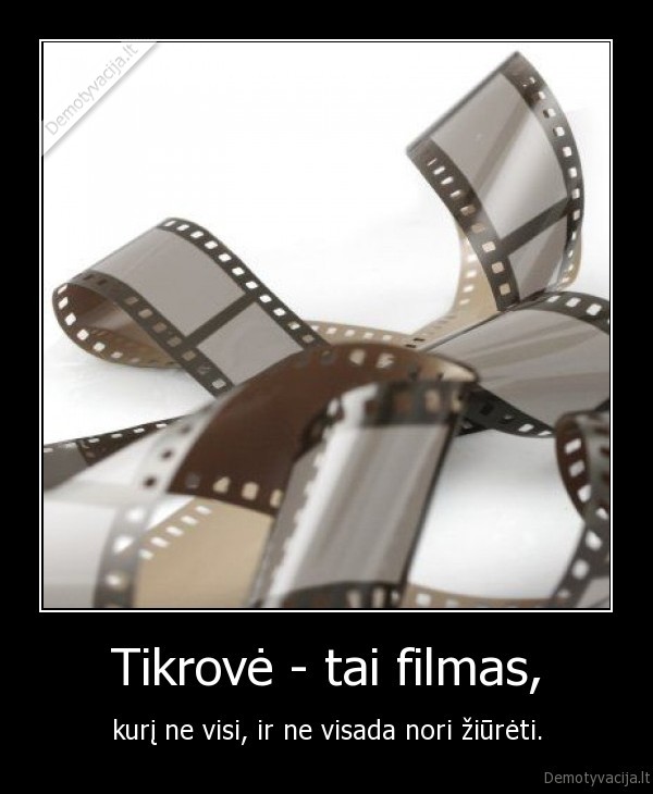 Tikrovė - tai filmas, - kurį ne visi, ir ne visada nori žiūrėti.