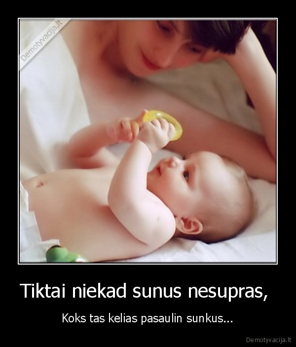 Tiktai niekad sunus nesupras,  - Koks tas kelias pasaulin sunkus...